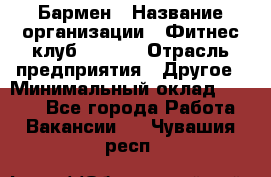 Бармен › Название организации ­ Фитнес-клуб CITRUS › Отрасль предприятия ­ Другое › Минимальный оклад ­ 7 500 - Все города Работа » Вакансии   . Чувашия респ.